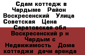 Сдам коттедж в Чардыме › Район ­ Воскресенский › Улица ­ Советская › Цена ­ 18 000 - Саратовская обл., Воскресенский р-н, Чардым с. Недвижимость » Дома, коттеджи, дачи аренда   